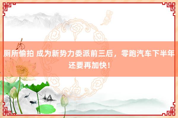 厕所偷拍 成为新势力委派前三后，零跑汽车下半年还要再加快！