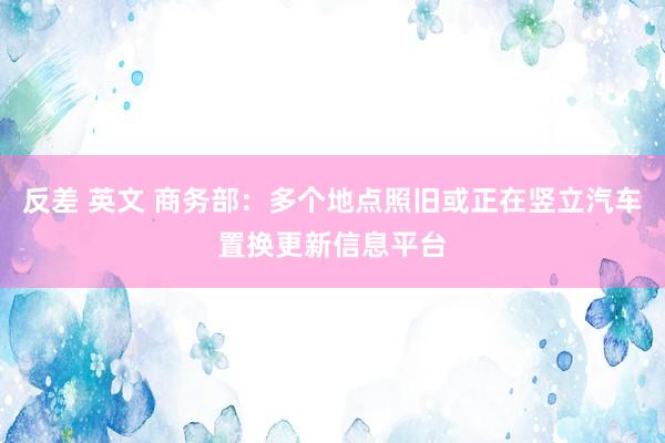 反差 英文 商务部：多个地点照旧或正在竖立汽车置换更新信息平台