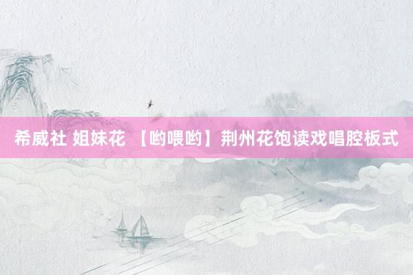 希威社 姐妹花 【哟喂哟】荆州花饱读戏唱腔板式