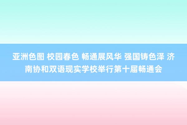 亚洲色图 校园春色 畅通展风华 强国铸色泽 济南协和双语现实学校举行第十届畅通会