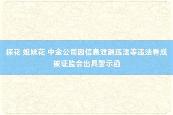探花 姐妹花 中金公司因信息泄漏违法等违法看成被证监会出具警示函