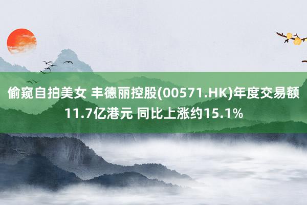 偷窥自拍美女 丰德丽控股(00571.HK)年度交易额11.7亿港元 同比上涨约15.1%