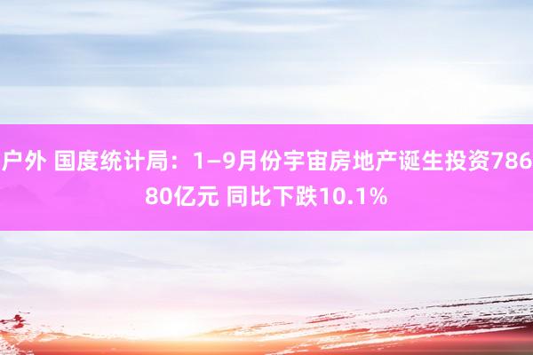 户外 国度统计局：1—9月份宇宙房地产诞生投资78680亿元 同比下跌10.1%