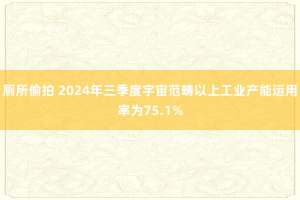 厕所偷拍 2024年三季度宇宙范畴以上工业产能运用率为75.1%