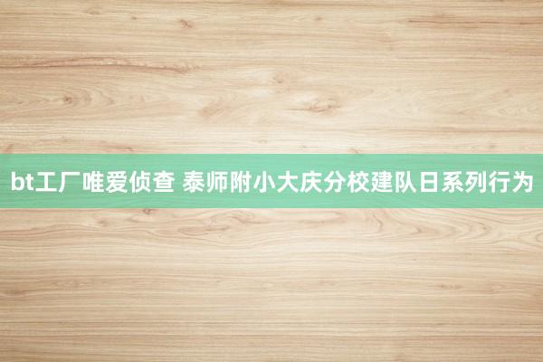 bt工厂唯爱侦查 泰师附小大庆分校建队日系列行为