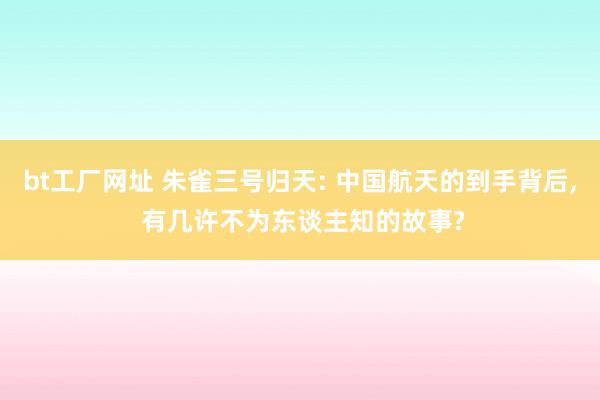 bt工厂网址 朱雀三号归天: 中国航天的到手背后， 有几许不为东谈主知的故事?