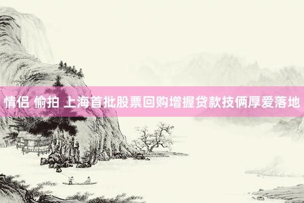 情侣 偷拍 上海首批股票回购增握贷款技俩厚爱落地