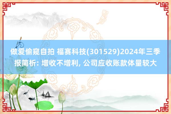 做爱偷窥自拍 福赛科技(301529)2024年三季报简析: 增收不增利， 公司应收账款体量较大