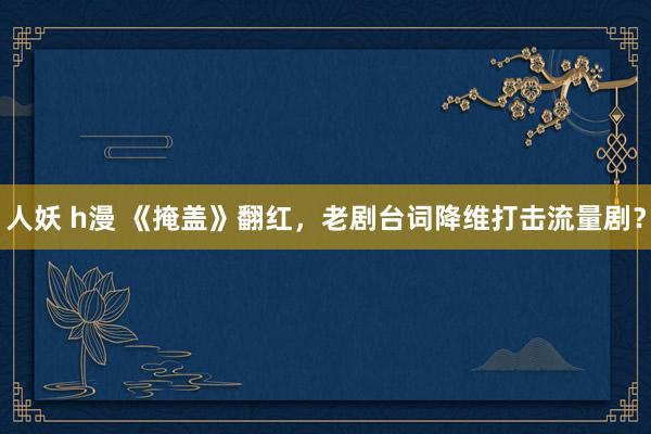 人妖 h漫 《掩盖》翻红，老剧台词降维打击流量剧？