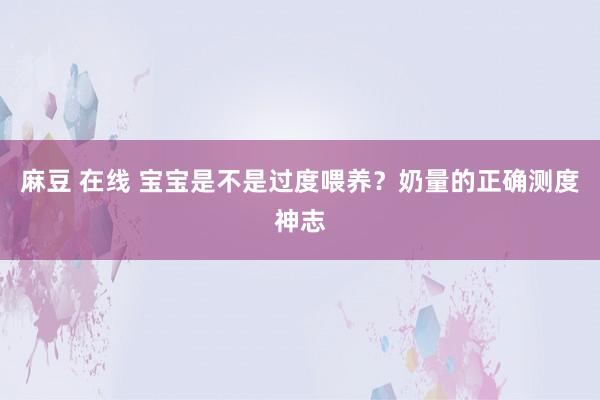 麻豆 在线 宝宝是不是过度喂养?奶量的正确测度神志