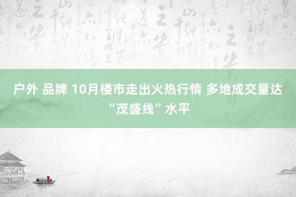 户外 品牌 10月楼市走出火热行情 多地成交量达“茂盛线”水平