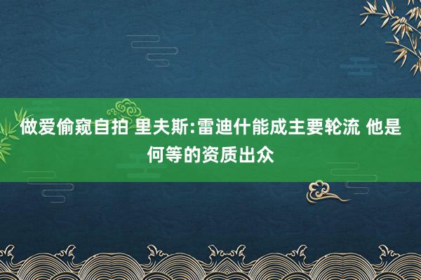 做爱偷窥自拍 里夫斯:雷迪什能成主要轮流 他是何等的资质出众