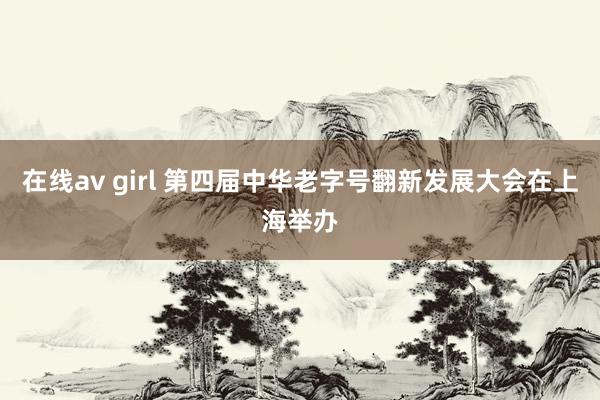 在线av girl 第四届中华老字号翻新发展大会在上海举办