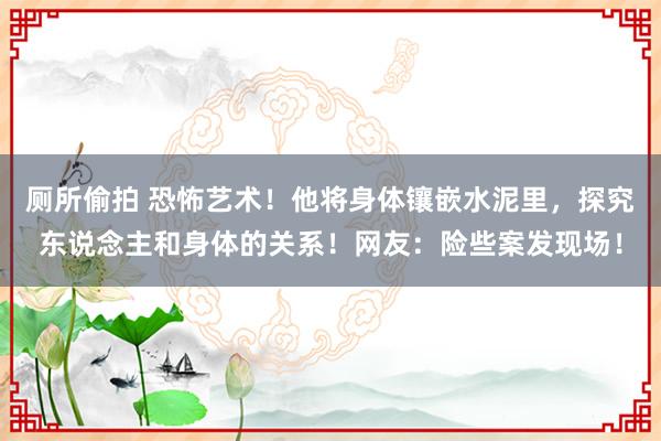 厕所偷拍 恐怖艺术！他将身体镶嵌水泥里，探究东说念主和身体的关系！网友：险些案发现场！