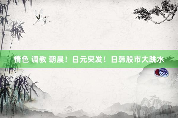 情色 调教 朝晨！日元突发！日韩股市大跳水