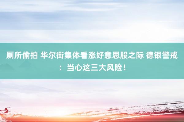 厕所偷拍 华尔街集体看涨好意思股之际 德银警戒：当心这三大风险！
