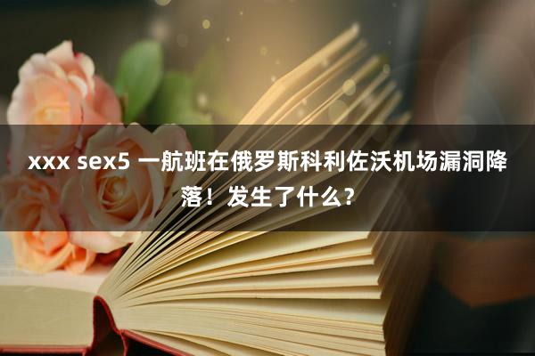 xxx sex5 一航班在俄罗斯科利佐沃机场漏洞降落！发生了什么？