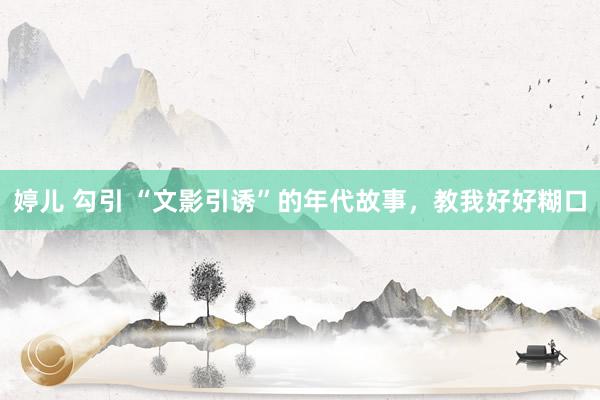 婷儿 勾引 “文影引诱”的年代故事，教我好好糊口