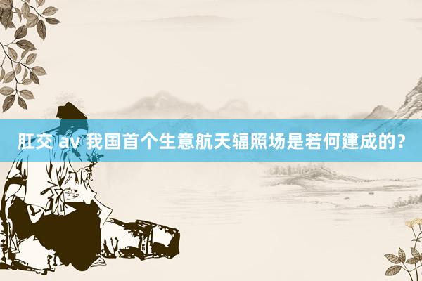 肛交 av 我国首个生意航天辐照场是若何建成的？