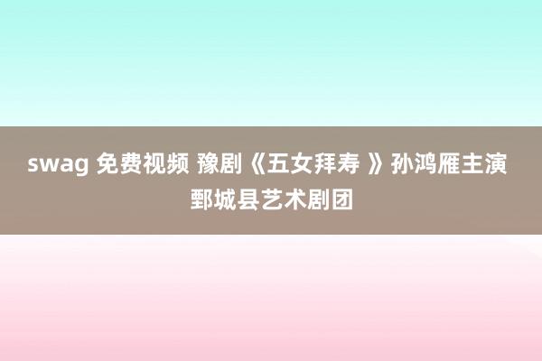swag 免费视频 豫剧《五女拜寿 》孙鸿雁主演 鄄城县艺术剧团