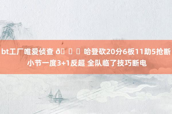 bt工厂唯爱侦查 😑哈登砍20分6板11助5抢断 小节一度3+1反超 全队临了技巧断电