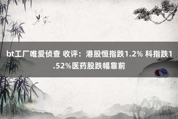 bt工厂唯爱侦查 收评：港股恒指跌1.2% 科指跌1.52%医药股跌幅靠前