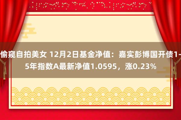 偷窥自拍美女 12月2日基金净值：嘉实彭博国开债1-5年指数A最新净值1.0595，涨0.23%