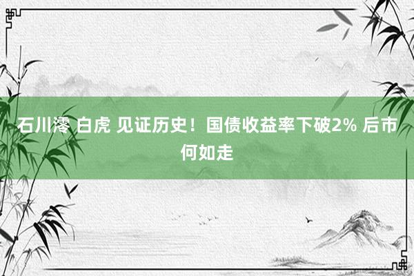 石川澪 白虎 见证历史！国债收益率下破2% 后市何如走