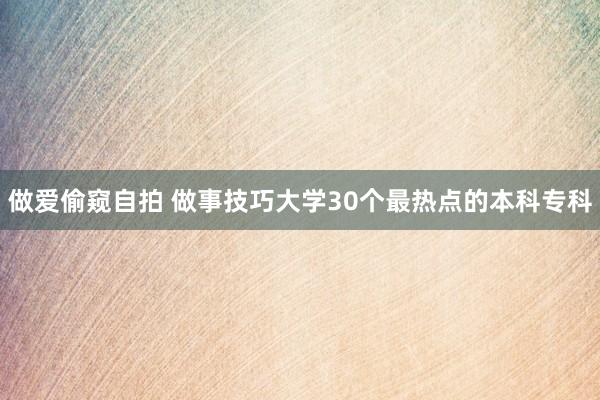 做爱偷窥自拍 做事技巧大学30个最热点的本科专科