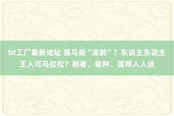 bt工厂最新地址 赛马能“冻龄”？东谈主东谈主王人可马拉松？跑者、栽种、医师人人谈