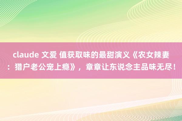 claude 文爱 值获取味的最甜演义《农女辣妻：猎户老公宠上瘾》，章章让东说念主品味无尽！