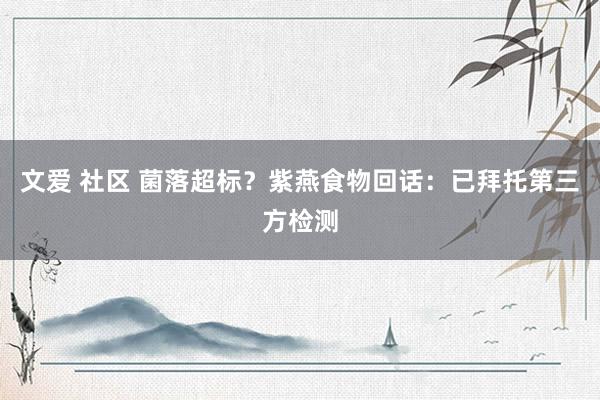 文爱 社区 菌落超标？紫燕食物回话：已拜托第三方检测