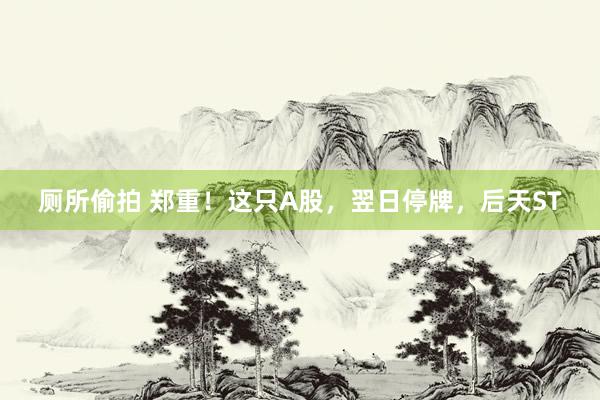厕所偷拍 郑重！这只A股，翌日停牌，后天ST