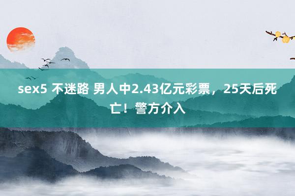 sex5 不迷路 男人中2.43亿元彩票，25天后死亡！警方介入