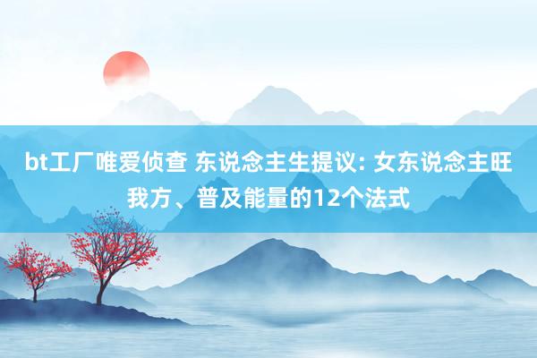bt工厂唯爱侦查 东说念主生提议: 女东说念主旺我方、普及能量的12个法式
