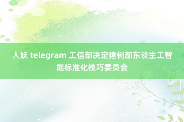 人妖 telegram 工信部决定建树部东谈主工智能标准化技巧委员会