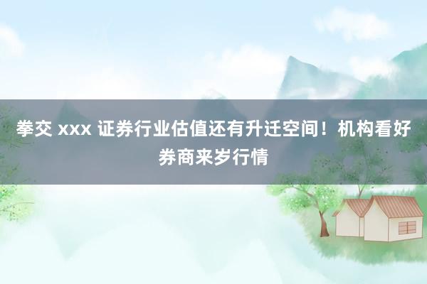 拳交 xxx 证券行业估值还有升迁空间！机构看好券商来岁行情