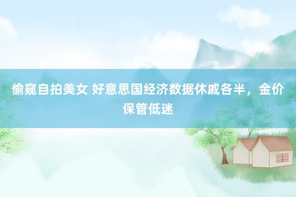 偷窥自拍美女 好意思国经济数据休戚各半，金价保管低迷