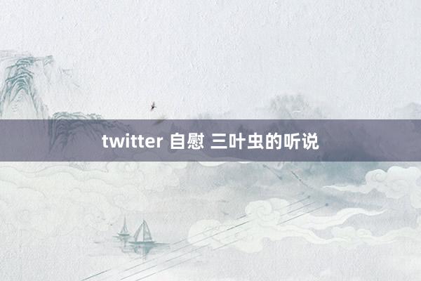 twitter 自慰 三叶虫的听说