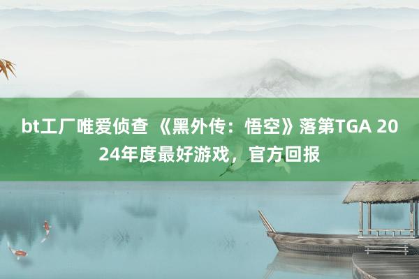 bt工厂唯爱侦查 《黑外传：悟空》落第TGA 2024年度最好游戏，官方回报