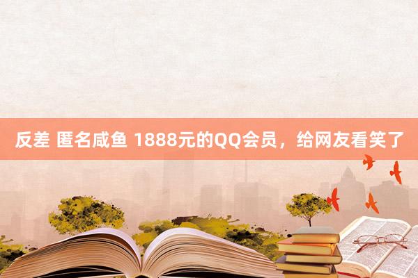 反差 匿名咸鱼 1888元的QQ会员，给网友看笑了