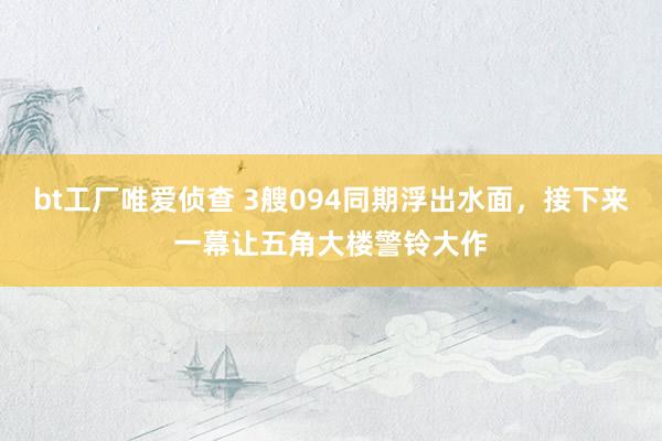 bt工厂唯爱侦查 3艘094同期浮出水面，接下来一幕让五角大楼警铃大作