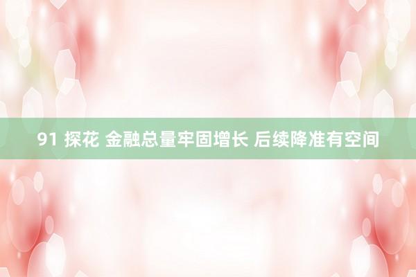 91 探花 金融总量牢固增长 后续降准有空间
