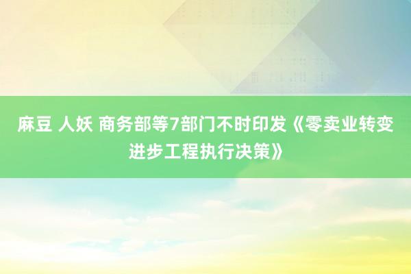 麻豆 人妖 商务部等7部门不时印发《零卖业转变进步工程执行决策》