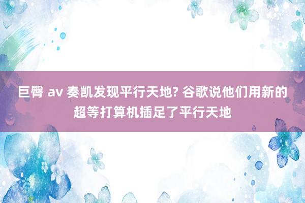 巨臀 av 奏凯发现平行天地? 谷歌说他们用新的超等打算机插足了平行天地