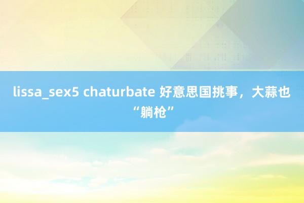 lissa_sex5 chaturbate 好意思国挑事，大蒜也“躺枪”