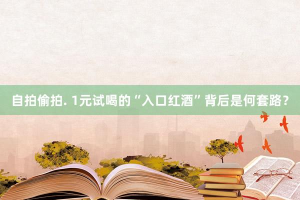 自拍偷拍. 1元试喝的“入口红酒”背后是何套路？