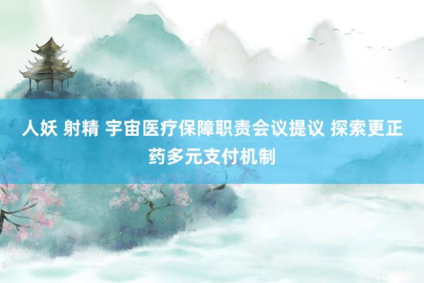 人妖 射精 宇宙医疗保障职责会议提议 探索更正药多元支付机制