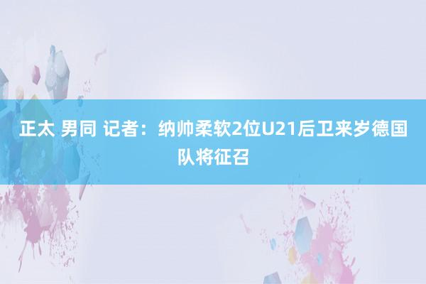 正太 男同 记者：纳帅柔软2位U21后卫　来岁德国队将征召