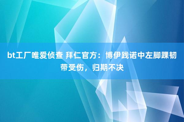 bt工厂唯爱侦查 拜仁官方：博伊践诺中左脚踝韧带受伤，归期不决